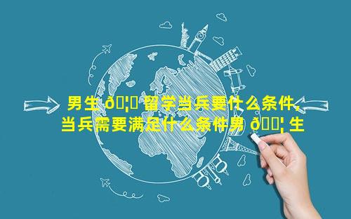 男生 🦁 留学当兵要什么条件,当兵需要满足什么条件男 🐦 生